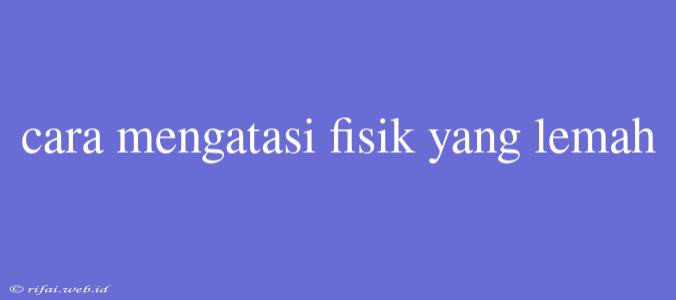 Cara Mengatasi Fisik Yang Lemah