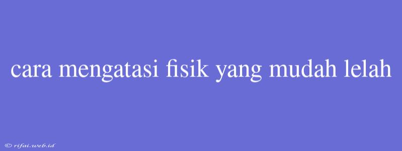 Cara Mengatasi Fisik Yang Mudah Lelah