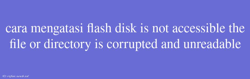 Cara Mengatasi Flash Disk Is Not Accessible The File Or Directory Is Corrupted And Unreadable