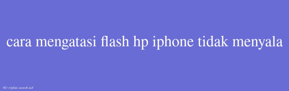 Cara Mengatasi Flash Hp Iphone Tidak Menyala