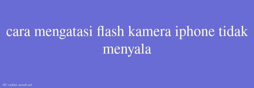 Cara Mengatasi Flash Kamera Iphone Tidak Menyala