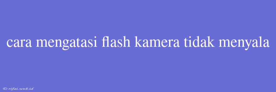 Cara Mengatasi Flash Kamera Tidak Menyala