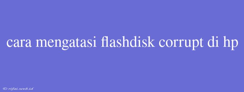 Cara Mengatasi Flashdisk Corrupt Di Hp