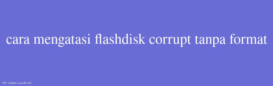 Cara Mengatasi Flashdisk Corrupt Tanpa Format