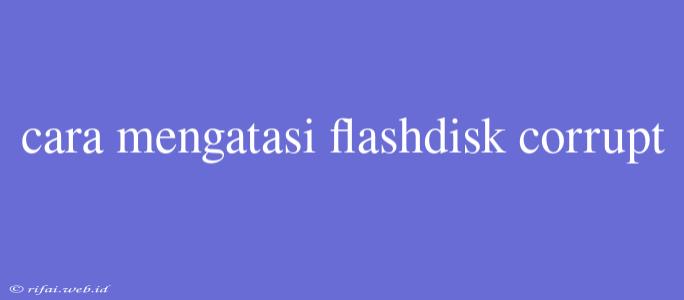 Cara Mengatasi Flashdisk Corrupt