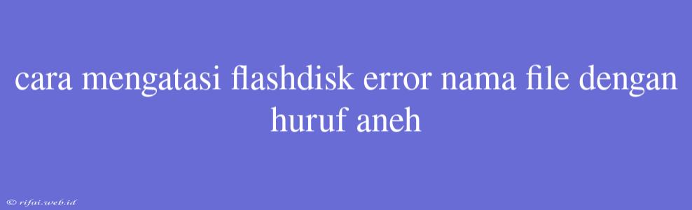 Cara Mengatasi Flashdisk Error Nama File Dengan Huruf Aneh