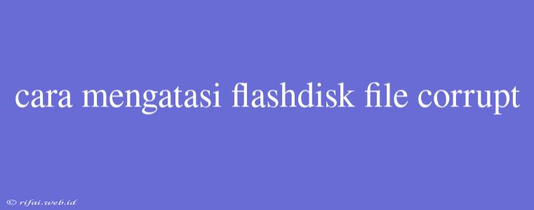 Cara Mengatasi Flashdisk File Corrupt