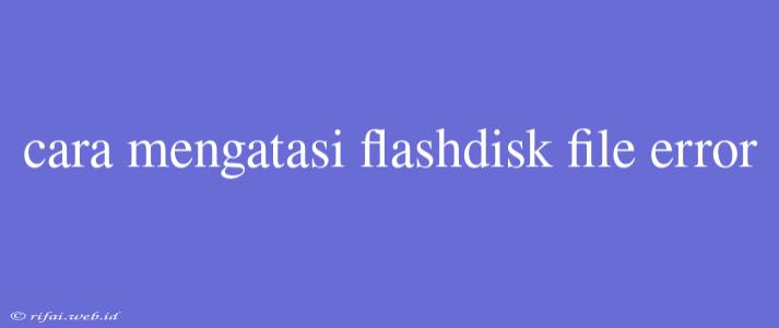 Cara Mengatasi Flashdisk File Error