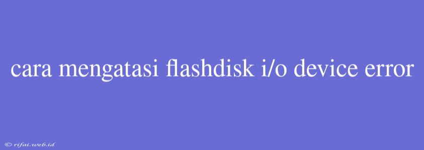 Cara Mengatasi Flashdisk I/o Device Error