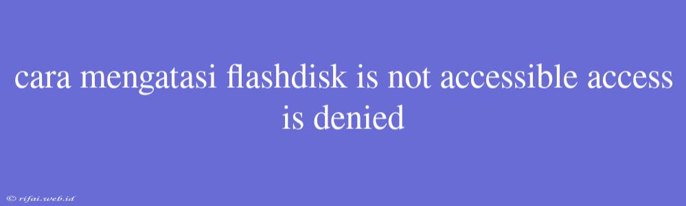 Cara Mengatasi Flashdisk Is Not Accessible Access Is Denied