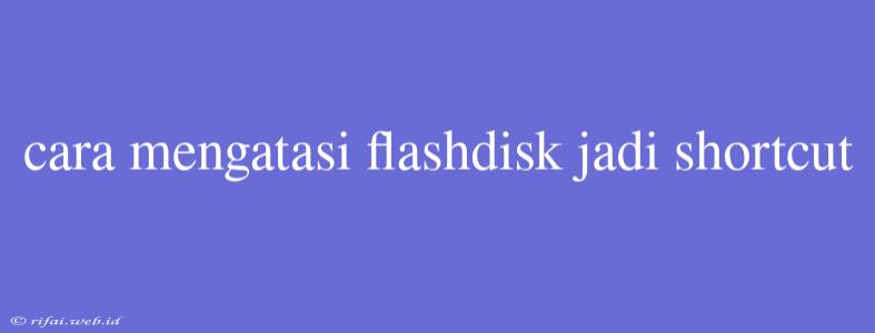 Cara Mengatasi Flashdisk Jadi Shortcut