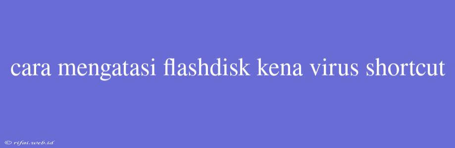 Cara Mengatasi Flashdisk Kena Virus Shortcut