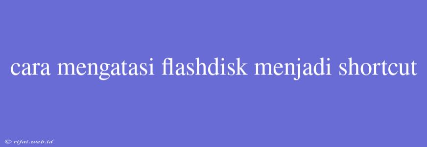 Cara Mengatasi Flashdisk Menjadi Shortcut