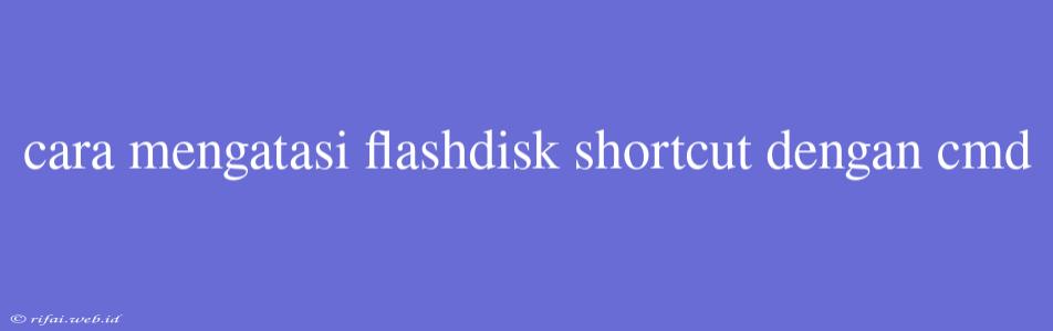 Cara Mengatasi Flashdisk Shortcut Dengan Cmd