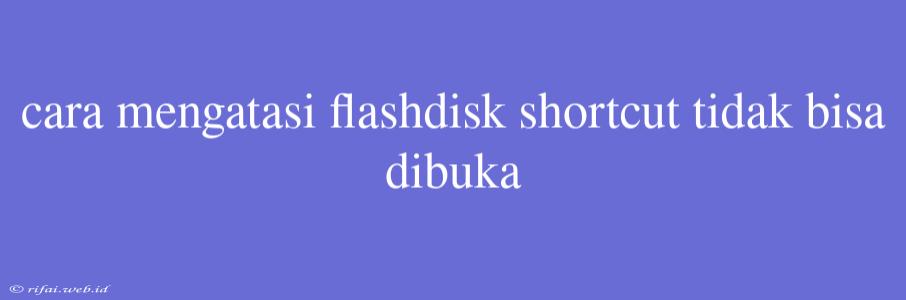 Cara Mengatasi Flashdisk Shortcut Tidak Bisa Dibuka