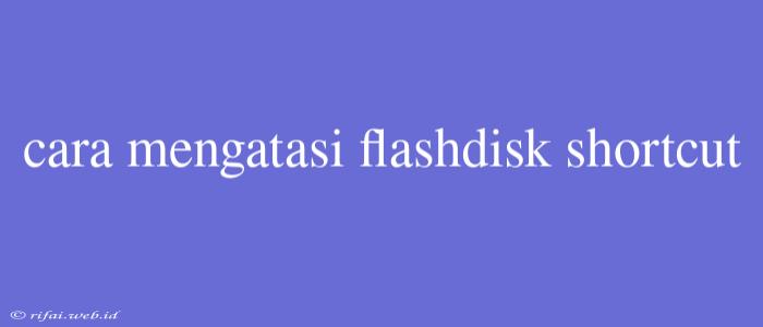 Cara Mengatasi Flashdisk Shortcut