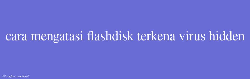 Cara Mengatasi Flashdisk Terkena Virus Hidden