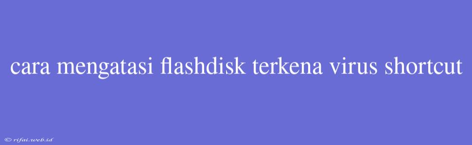 Cara Mengatasi Flashdisk Terkena Virus Shortcut