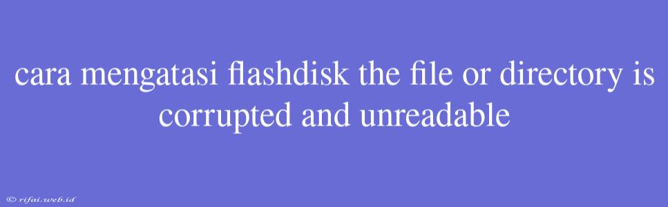 Cara Mengatasi Flashdisk The File Or Directory Is Corrupted And Unreadable