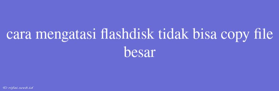 Cara Mengatasi Flashdisk Tidak Bisa Copy File Besar