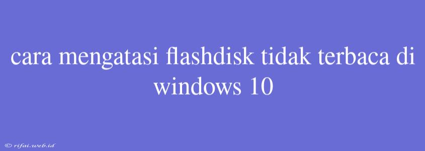 Cara Mengatasi Flashdisk Tidak Terbaca Di Windows 10