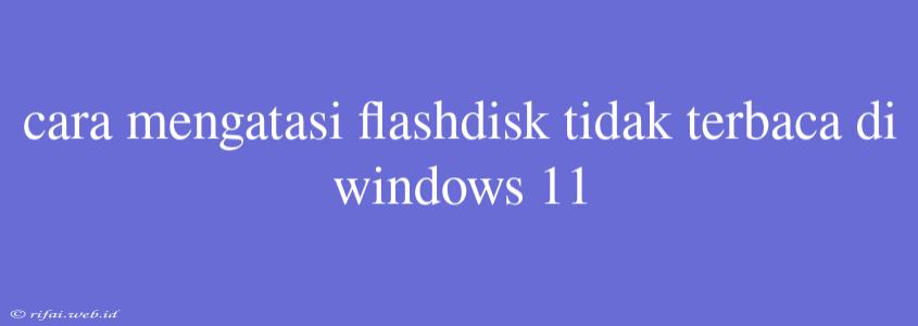 Cara Mengatasi Flashdisk Tidak Terbaca Di Windows 11