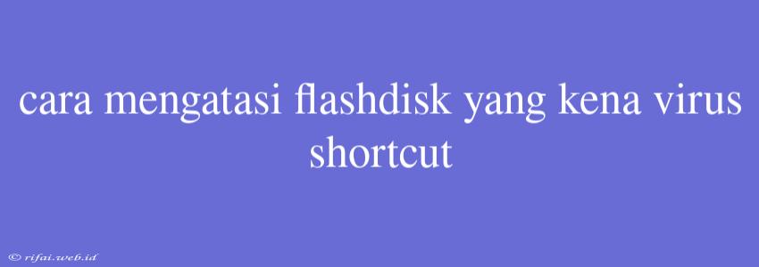 Cara Mengatasi Flashdisk Yang Kena Virus Shortcut