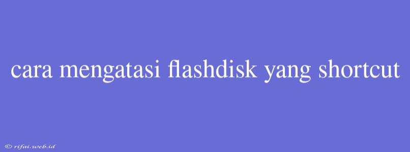 Cara Mengatasi Flashdisk Yang Shortcut