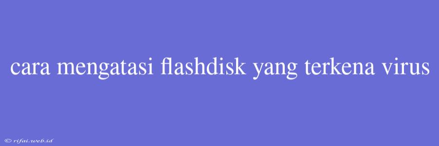 Cara Mengatasi Flashdisk Yang Terkena Virus