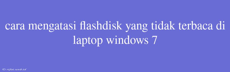 Cara Mengatasi Flashdisk Yang Tidak Terbaca Di Laptop Windows 7