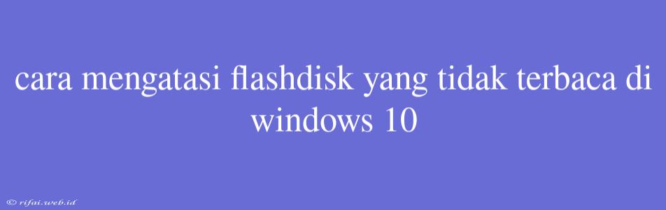 Cara Mengatasi Flashdisk Yang Tidak Terbaca Di Windows 10