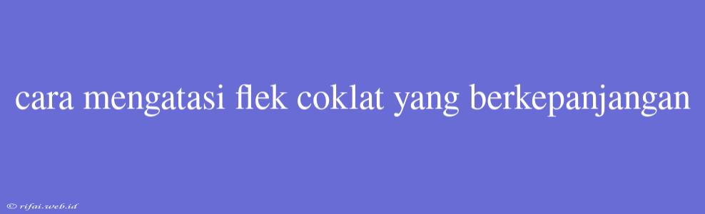 Cara Mengatasi Flek Coklat Yang Berkepanjangan