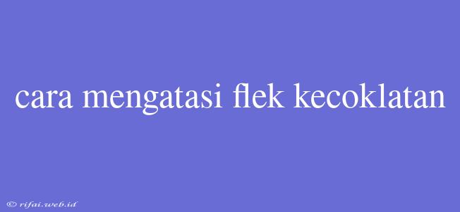 Cara Mengatasi Flek Kecoklatan