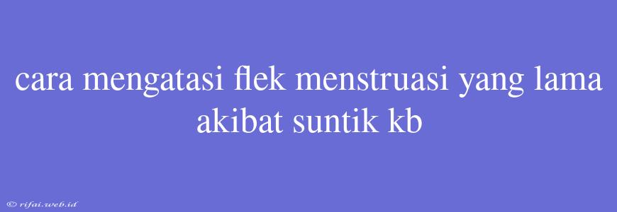 Cara Mengatasi Flek Menstruasi Yang Lama Akibat Suntik Kb