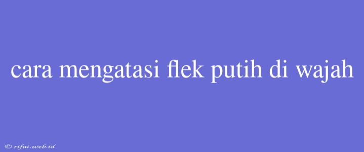 Cara Mengatasi Flek Putih Di Wajah