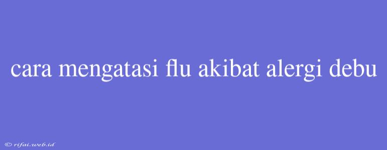 Cara Mengatasi Flu Akibat Alergi Debu