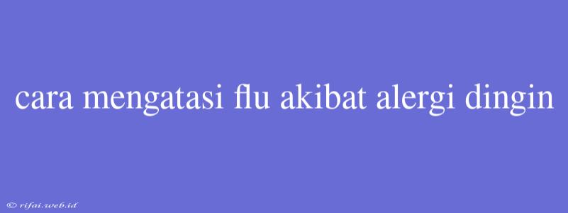 Cara Mengatasi Flu Akibat Alergi Dingin