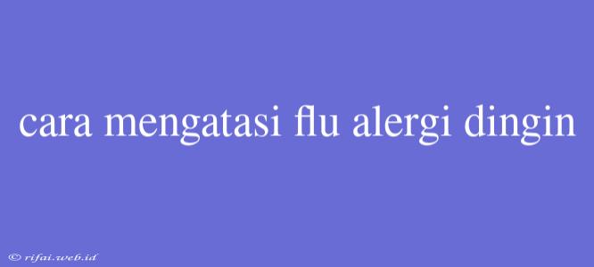 Cara Mengatasi Flu Alergi Dingin