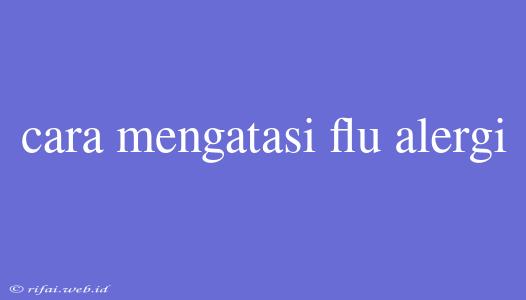 Cara Mengatasi Flu Alergi