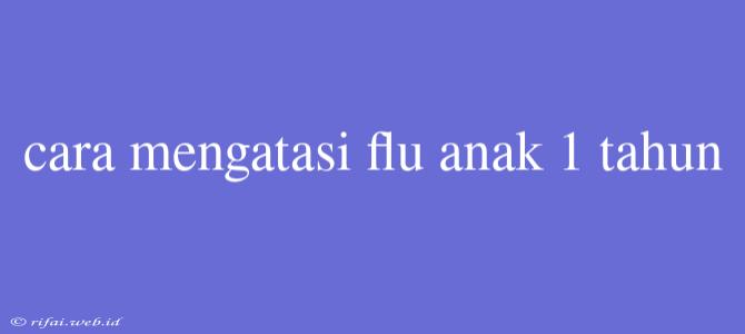 Cara Mengatasi Flu Anak 1 Tahun