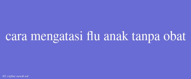 Cara Mengatasi Flu Anak Tanpa Obat