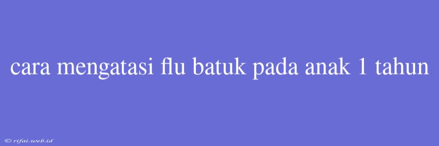 Cara Mengatasi Flu Batuk Pada Anak 1 Tahun