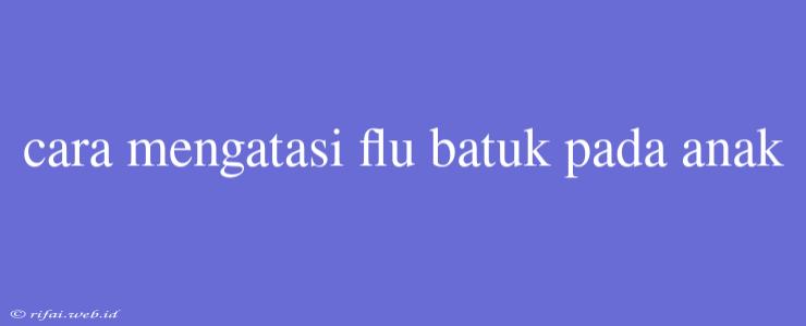 Cara Mengatasi Flu Batuk Pada Anak