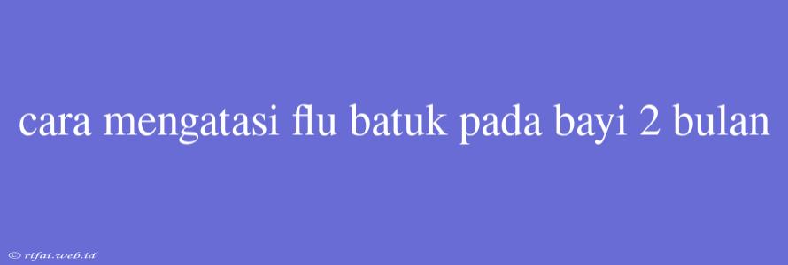 Cara Mengatasi Flu Batuk Pada Bayi 2 Bulan