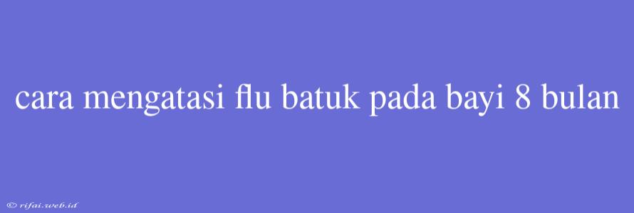 Cara Mengatasi Flu Batuk Pada Bayi 8 Bulan