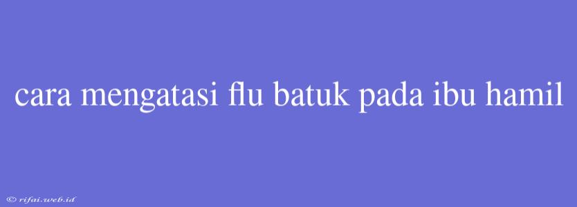 Cara Mengatasi Flu Batuk Pada Ibu Hamil