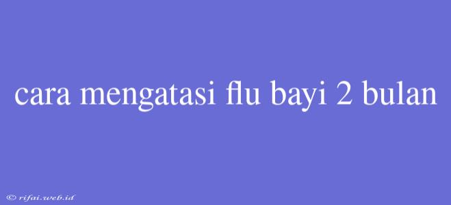 Cara Mengatasi Flu Bayi 2 Bulan