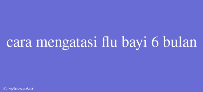 Cara Mengatasi Flu Bayi 6 Bulan