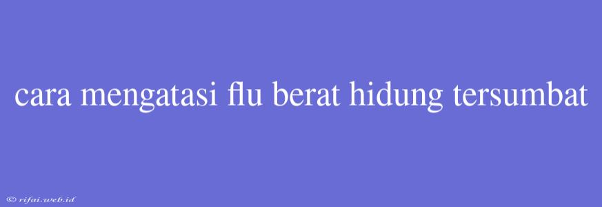 Cara Mengatasi Flu Berat Hidung Tersumbat