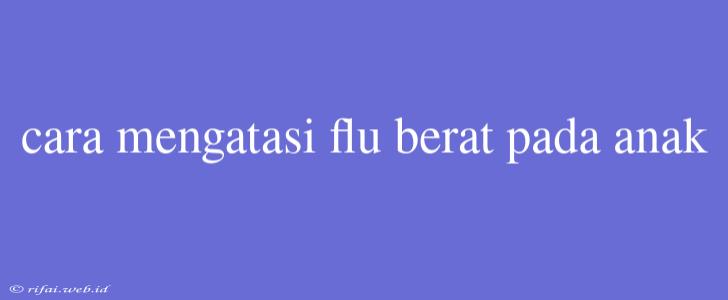 Cara Mengatasi Flu Berat Pada Anak